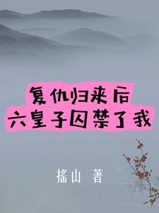 复仇归来后，六皇子囚禁了我